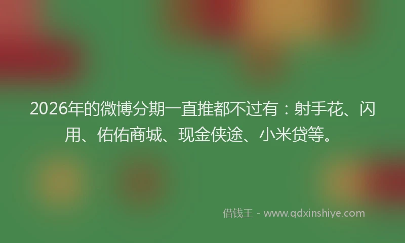 2026年的微博分期一直推都不过有：射手花、闪用、佑佑商城、现金侠途、小米贷等。