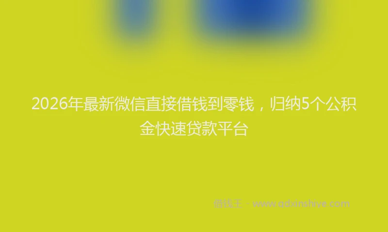 2026年最新微信直接借钱到零钱，归纳5个公积金快速贷款平台