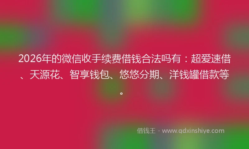 2026年的微信收手续费借钱合法吗有：超爱速借、天源花、智享钱包、悠悠分期、洋钱罐借款等。