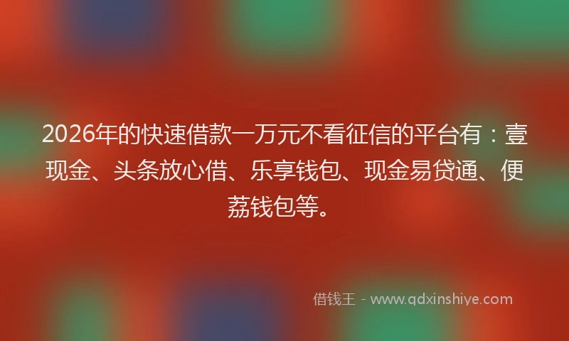 2026年的快速借款一万元不看征信的平台有：壹现金、头条放心借、乐享钱包、现金易贷通、便荔钱包等。