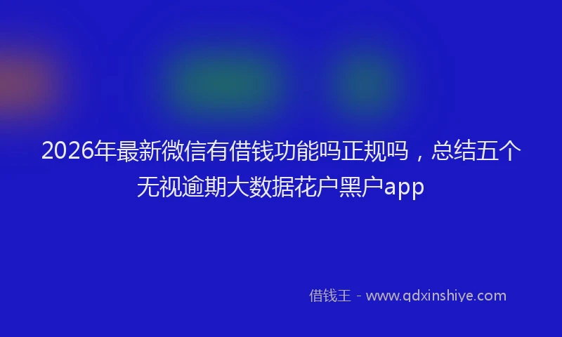 2026年最新微信有借钱功能吗正规吗，总结五个无视逾期大数据花户黑户app