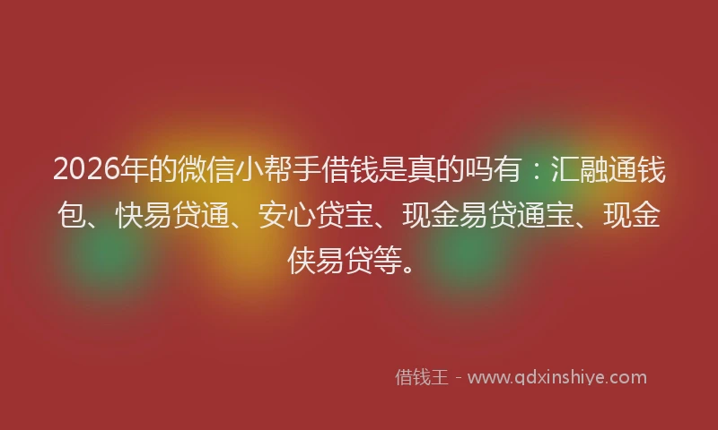 2026年的微信小帮手借钱是真的吗有：汇融通钱包、快易贷通、安心贷宝、现金易贷通宝、现金侠易贷等。