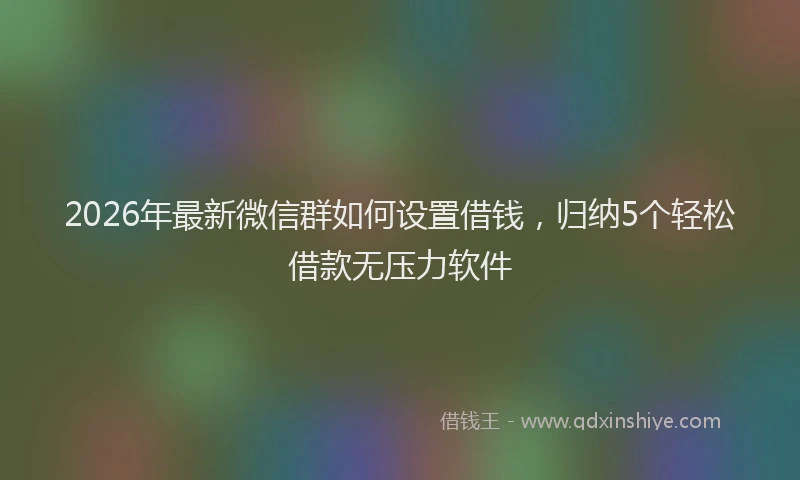 2026年最新微信群如何设置借钱，归纳5个轻松借款无压力软件