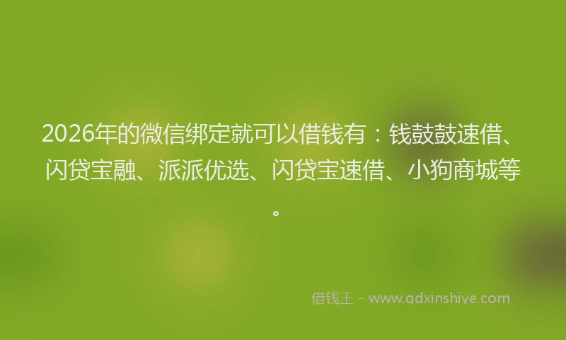 2026年的微信绑定就可以借钱有：钱鼓鼓速借、闪贷宝融、派派优选、闪贷宝速借、小狗商城等。