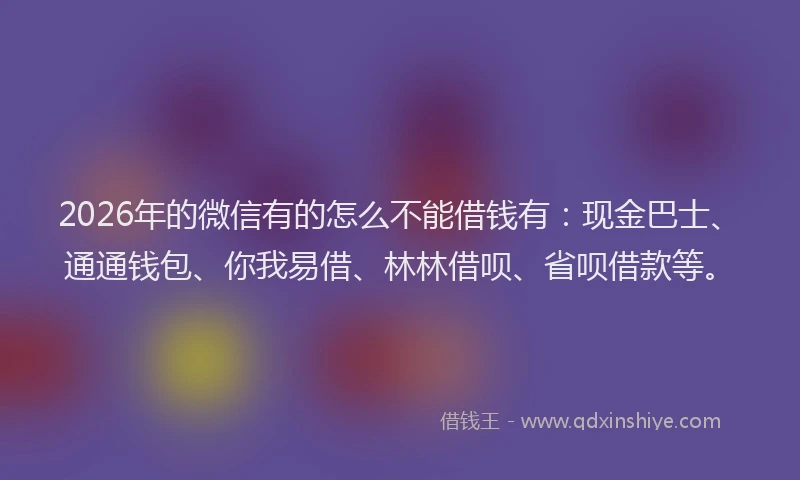 2026年的微信有的怎么不能借钱有：现金巴士、通通钱包、你我易借、林林借呗、省呗借款等。