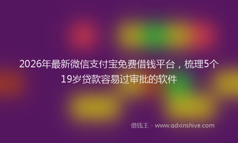 2026年最新微信支付宝免费借钱平台，梳理5个19岁贷款容易过审批的软件