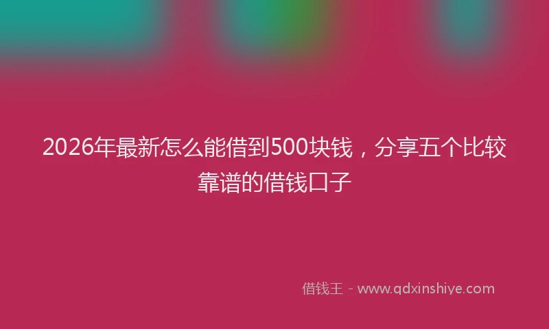 2026年最新怎么能借到500块钱，分享五个比较靠谱的借钱口子