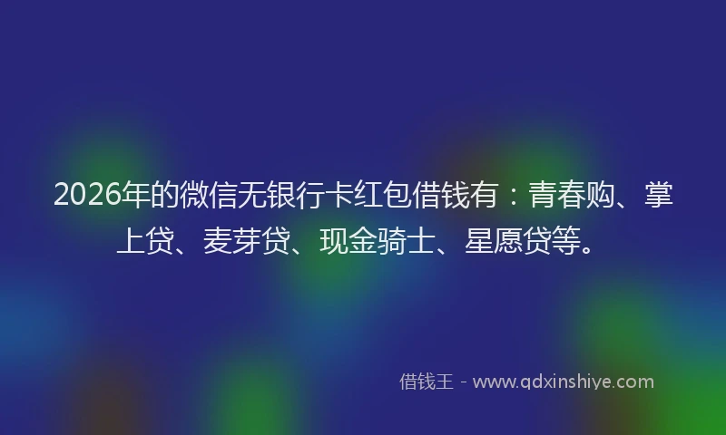 2026年的微信无银行卡红包借钱有：青春购、掌上贷、麦芽贷、现金骑士、星愿贷等。