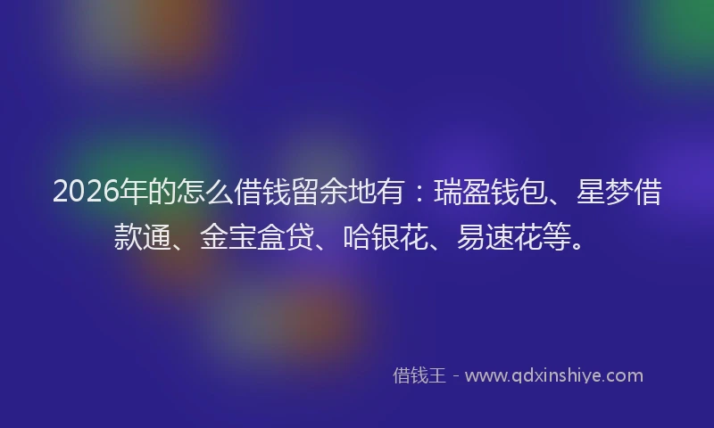 2026年的怎么借钱留余地有：瑞盈钱包、星梦借款通、金宝盒贷、哈银花、易速花等。