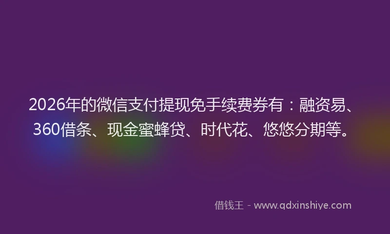 2026年的微信支付提现免手续费券有：融资易、360借条、现金蜜蜂贷、时代花、悠悠分期等。