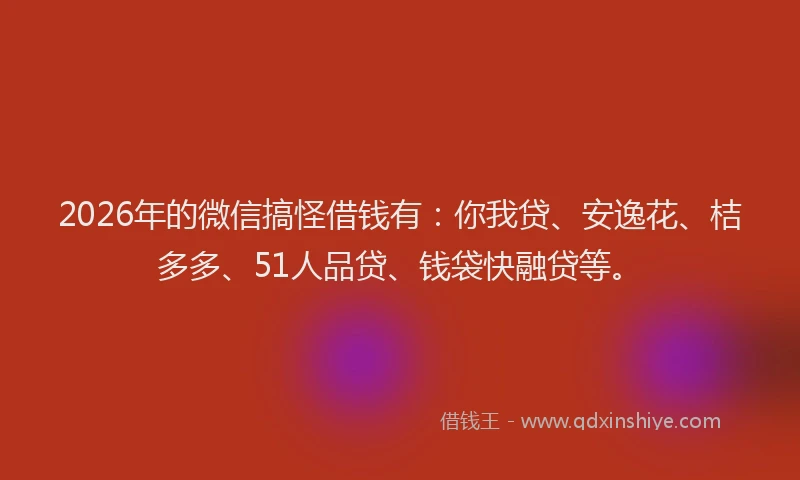 2026年的微信搞怪借钱有：你我贷、安逸花、桔多多、51人品贷、钱袋快融贷等。