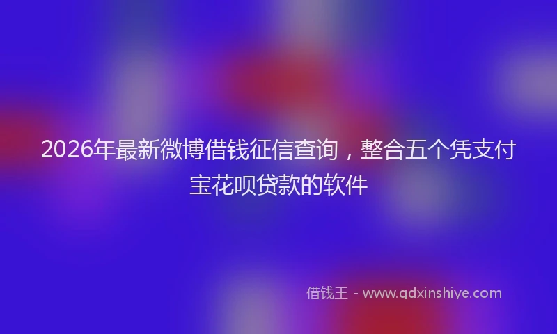 2026年最新微博借钱征信查询，整合五个凭支付宝花呗贷款的软件