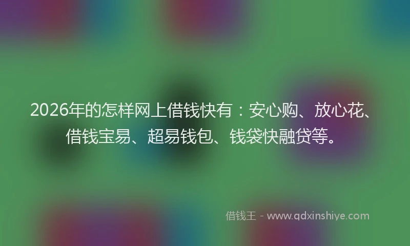 2026年的怎样网上借钱快有：安心购、放心花、借钱宝易、超易钱包、钱袋快融贷等。
