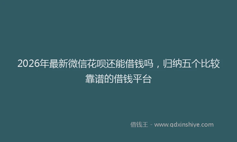 2026年最新微信花呗还能借钱吗，归纳五个比较靠谱的借钱平台