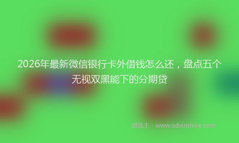 2026年最新微信银行卡外借钱怎么还，盘点五个无视双黑能下的分期贷