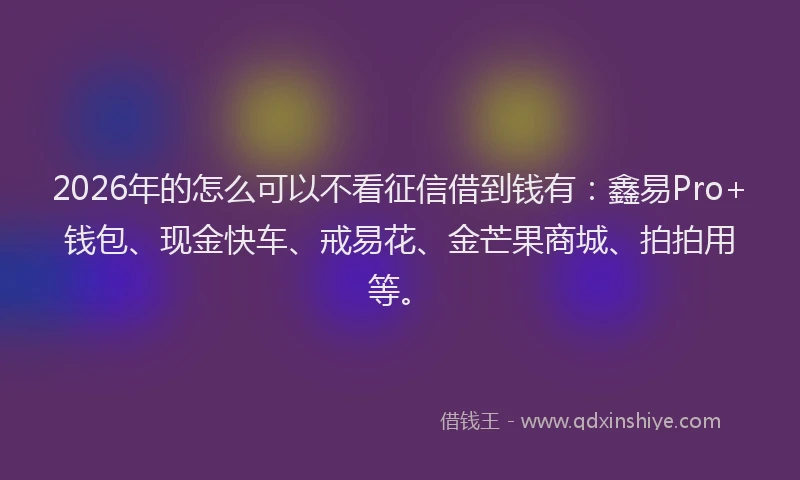 2026年的怎么可以不看征信借到钱有：鑫易Pro+钱包、现金快车、戒易花、金芒果商城、拍拍用等。