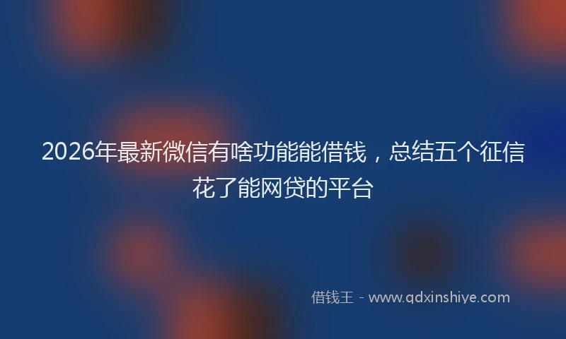 2026年最新微信有啥功能能借钱，总结五个征信花了能网贷的平台
