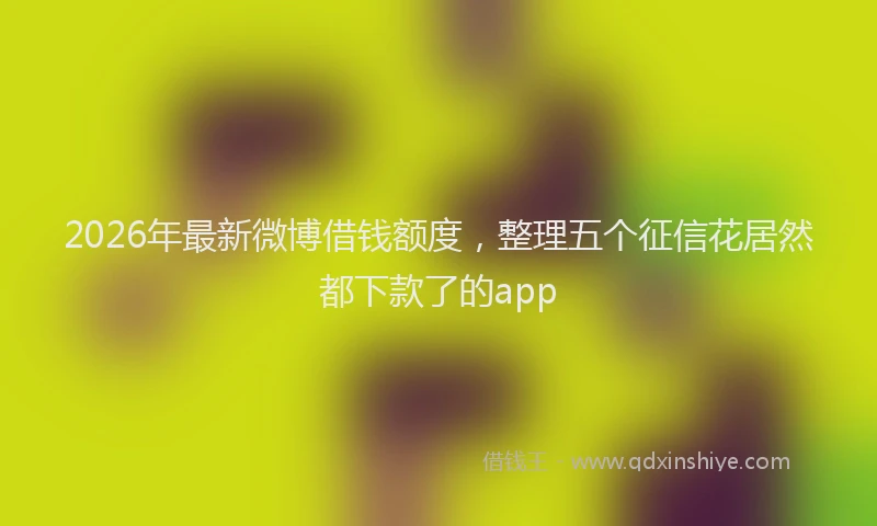 2026年最新微博借钱额度，整理五个征信花居然都下款了的app