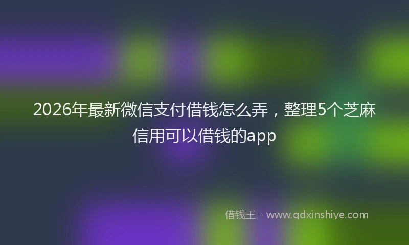 2026年最新微信支付借钱怎么弄，整理5个芝麻信用可以借钱的app