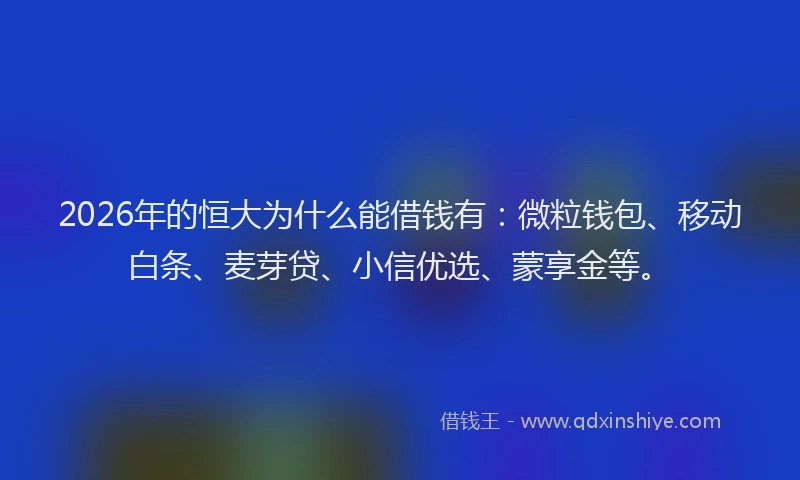 2026年的恒大为什么能借钱有：微粒钱包、移动白条、麦芽贷、小信优选、蒙享金等。