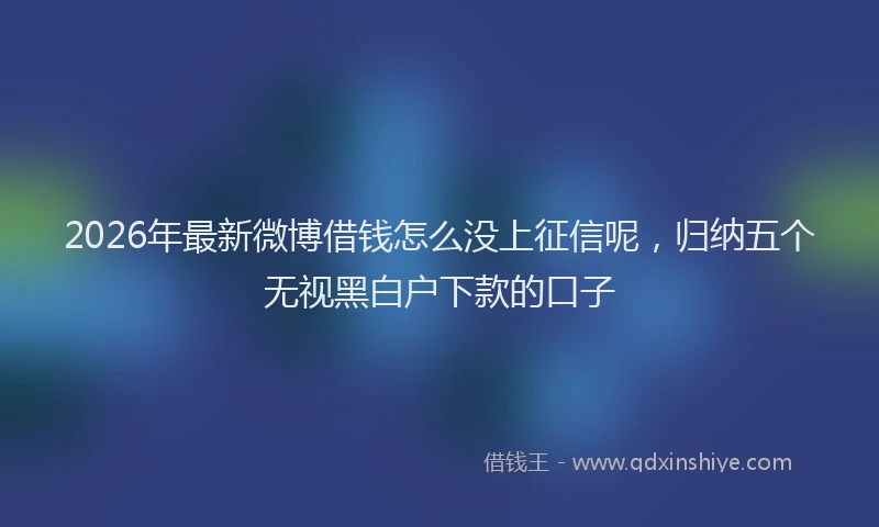 2026年最新微博借钱怎么没上征信呢，归纳五个无视黑白户下款的口子
