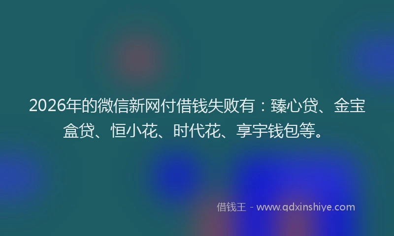 2026年的微信新网付借钱失败有：臻心贷、金宝盒贷、恒小花、时代花、享宇钱包等。