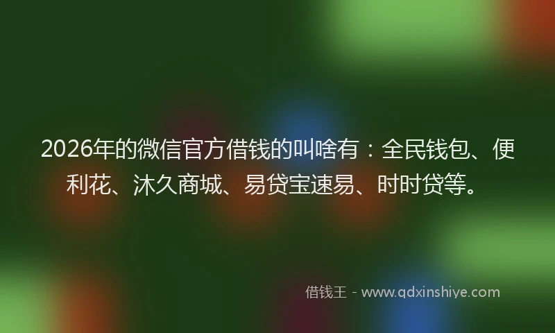 2026年的微信官方借钱的叫啥有：全民钱包、便利花、沐久商城、易贷宝速易、时时贷等。