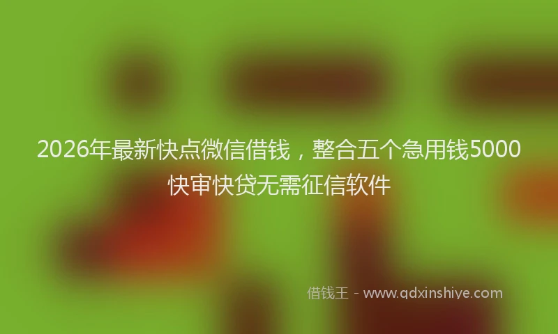 2026年最新快点微信借钱，整合五个急用钱5000快审快贷无需征信软件
