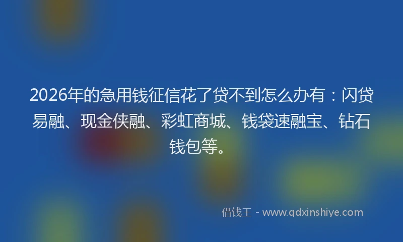 2026年的急用钱征信花了贷不到怎么办有:闪贷易融、现金侠融、彩虹商城、钱袋速融宝、钻石钱包等。