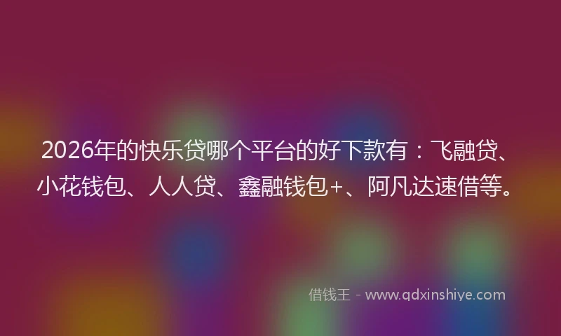 2026年的快乐贷哪个平台的好下款有：飞融贷、小花钱包、人人贷、鑫融钱包+、阿凡达速借等。