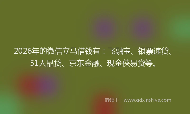 2026年的微信立马借钱有：飞融宝、银票速贷、51人品贷、京东金融、现金侠易贷等。
