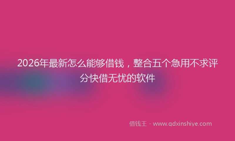 2026年最新怎么能够借钱，整合五个急用不求评分快借无忧的软件