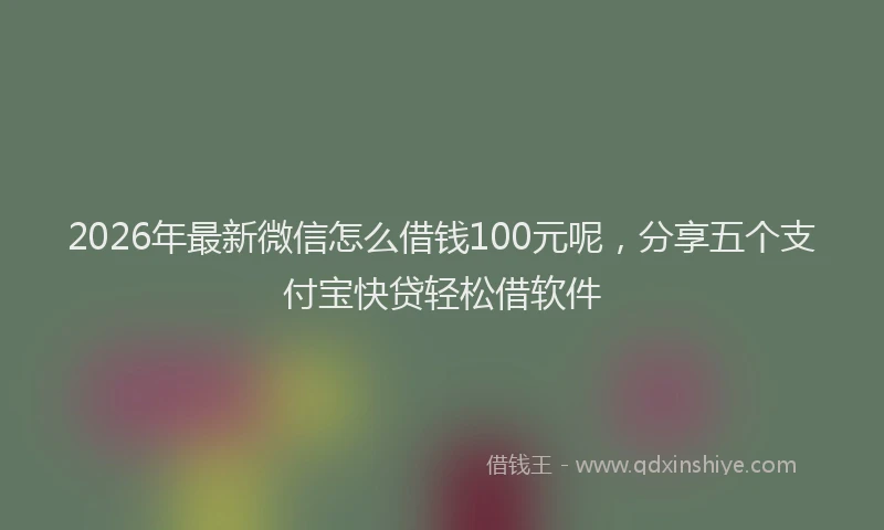 2026年最新微信怎么借钱100元呢，分享五个支付宝快贷轻松借软件