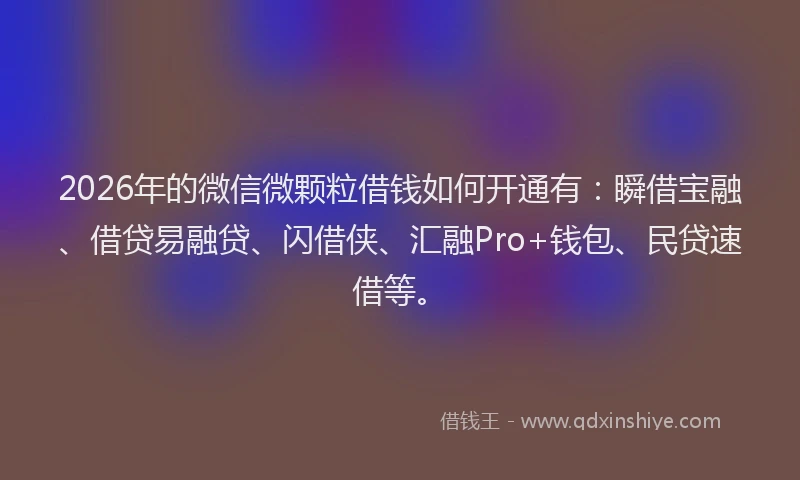 2026年的微信微颗粒借钱如何开通有：瞬借宝融、借贷易融贷、闪借侠、汇融Pro+钱包、民贷速借等。