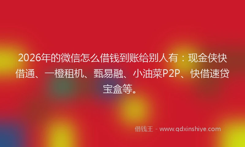2026年的微信怎么借钱到账给别人有：现金侠快借通、一橙租机、甄易融、小油菜P2P、快借速贷宝盒等。