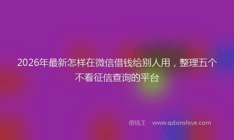 2026年最新怎样在微信借钱给别人用，整理五个不看征信查询的平台