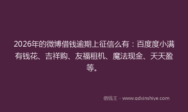 2026年的微博借钱逾期上征信么有：百度度小满有钱花、吉祥购、友福租机、魔法现金、天天盈等。