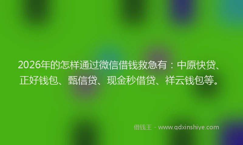 2026年的怎样通过微信借钱救急有:中原快贷、正好钱包、甄信贷、现金秒借贷、祥云钱包等。