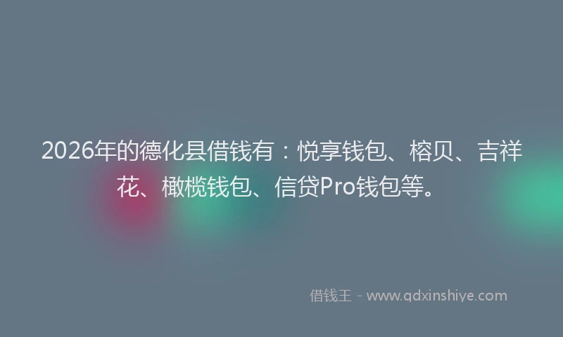 2026年的德化县借钱有：悦享钱包、榕贝、吉祥花、橄榄钱包、信贷Pro钱包等。