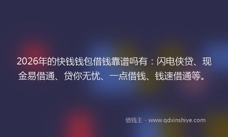 2026年的快钱钱包借钱靠谱吗有：闪电侠贷、现金易借通、贷你无忧、一点借钱、钱速借通等。