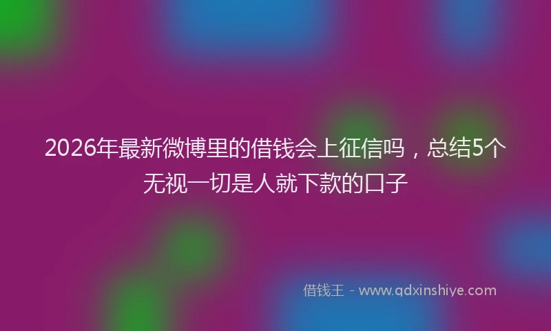 2026年最新微博里的借钱会上征信吗，总结5个无视一切是人就下款的口子