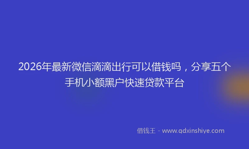 2026年最新微信滴滴出行可以借钱吗，分享五个手机小额黑户快速贷款平台