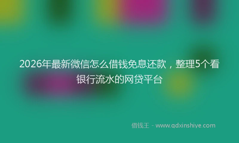 2026年最新微信怎么借钱免息还款，整理5个看银行流水的网贷平台