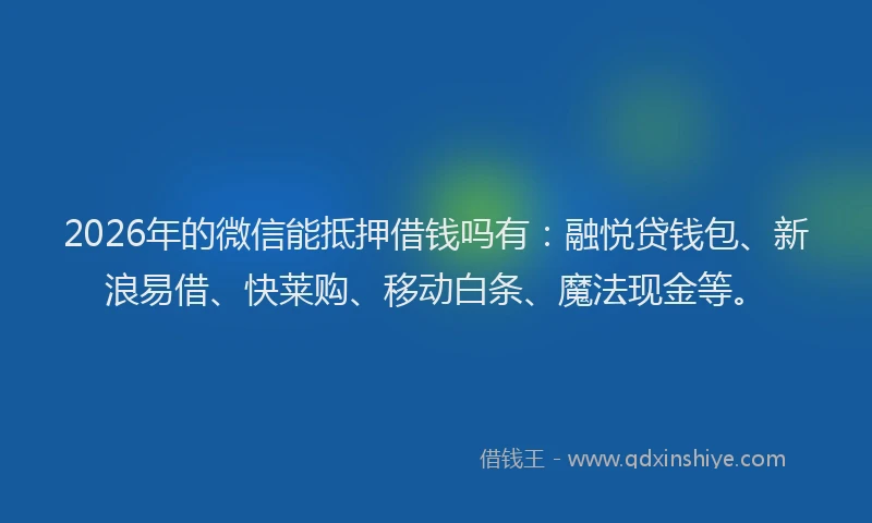 2026年的微信能抵押借钱吗有：融悦贷钱包、新浪易借、快莱购、移动白条、魔法现金等。