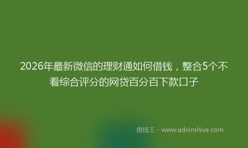 2026年最新微信的理财通如何借钱，整合5个不看综合评分的网贷百分百下款口子