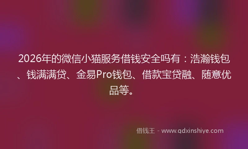 2026年的微信小猫服务借钱安全吗有：浩瀚钱包、钱满满贷、金易Pro钱包、借款宝贷融、随意优品等。