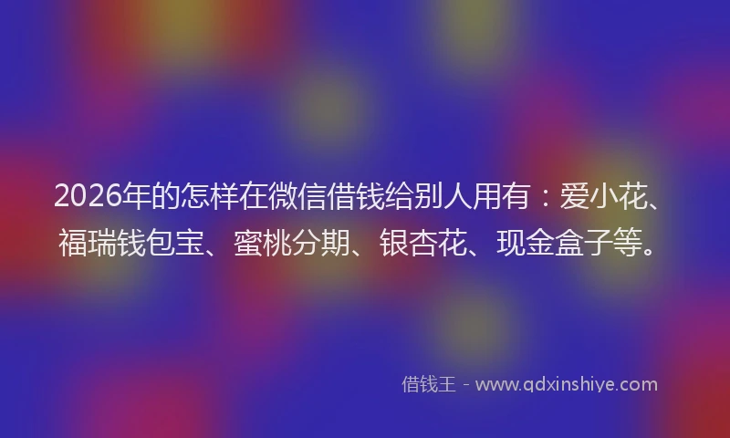 2026年的怎样在微信借钱给别人用有：爱小花、福瑞钱包宝、蜜桃分期、银杏花、现金盒子等。