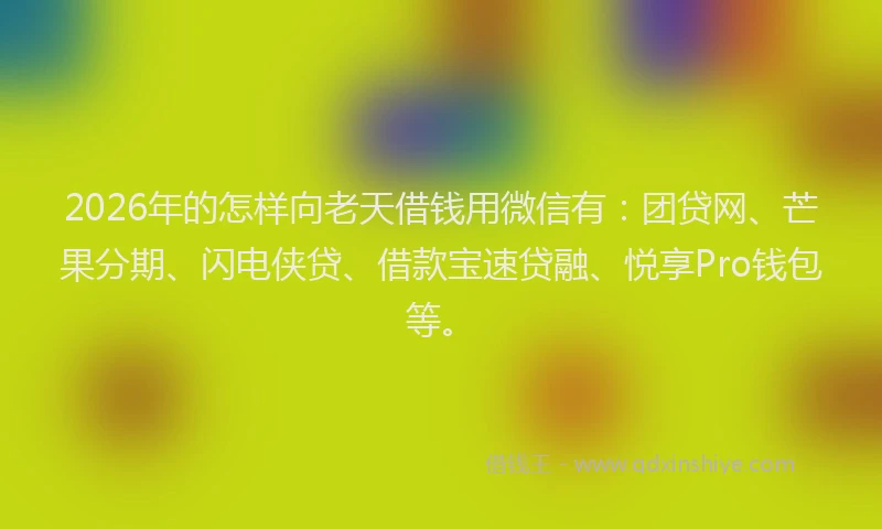 2026年的怎样向老天借钱用微信有：团贷网、芒果分期、闪电侠贷、借款宝速贷融、悦享Pro钱包等。
