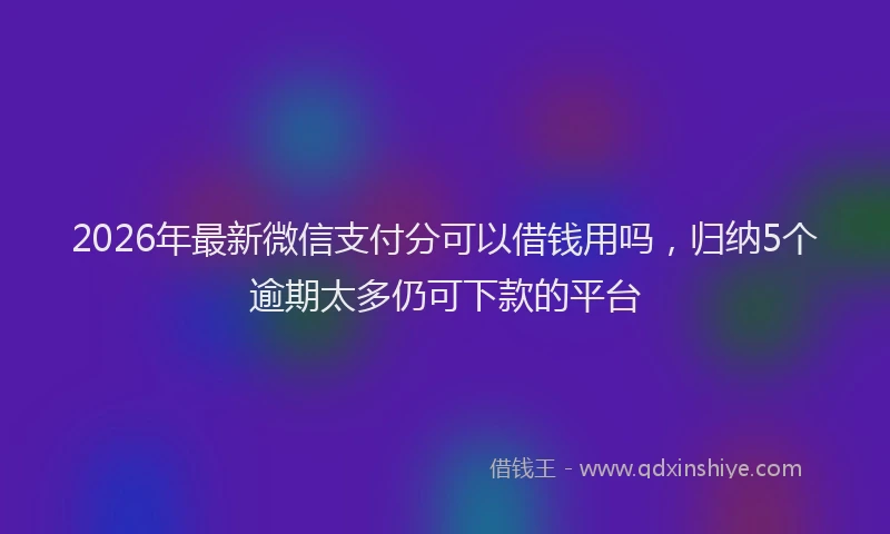 2026年最新微信支付分可以借钱用吗，归纳5个逾期太多仍可下款的平台