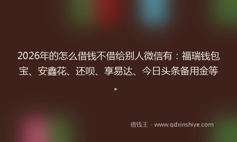 2026年的怎么借钱不借给别人微信有：福瑞钱包宝、安鑫花、还呗、享易达、今日头条备用金等。